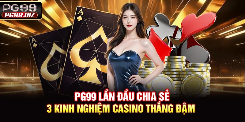 PG99 lần đầu chia sẻ 3 kinh nghiệm casino thắng đậm